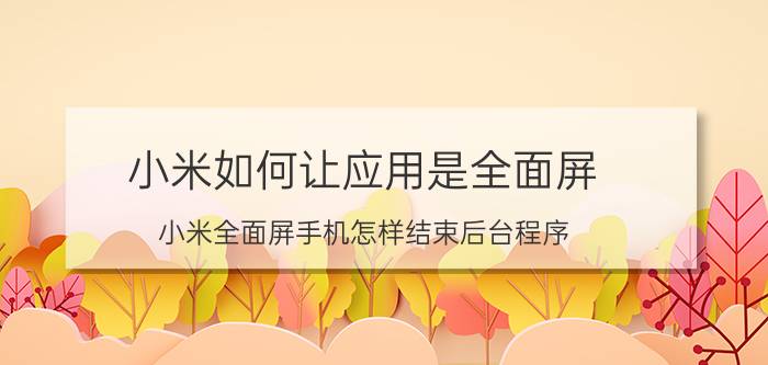 小米如何让应用是全面屏 小米全面屏手机怎样结束后台程序？